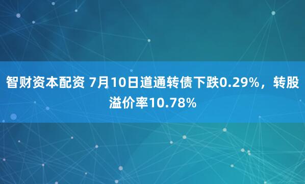 智财资本配资 7月10日道通转债下跌0.29%，转股溢价率10.78%