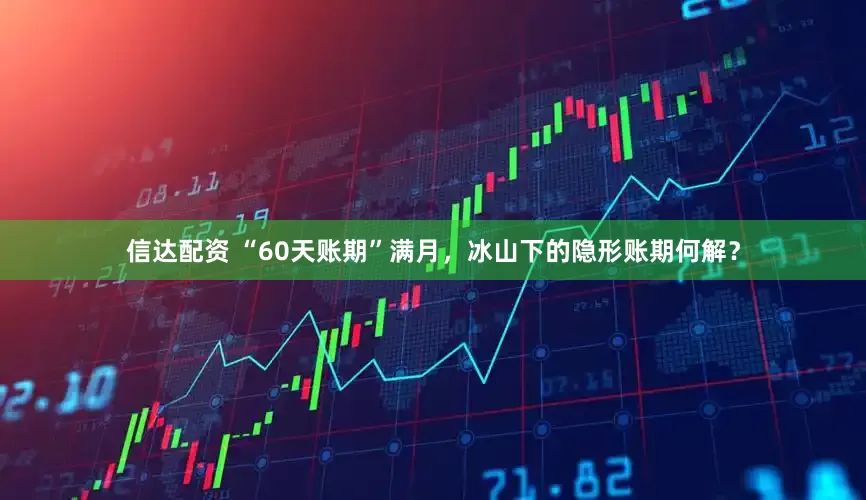 信达配资 “60天账期”满月，冰山下的隐形账期何解？