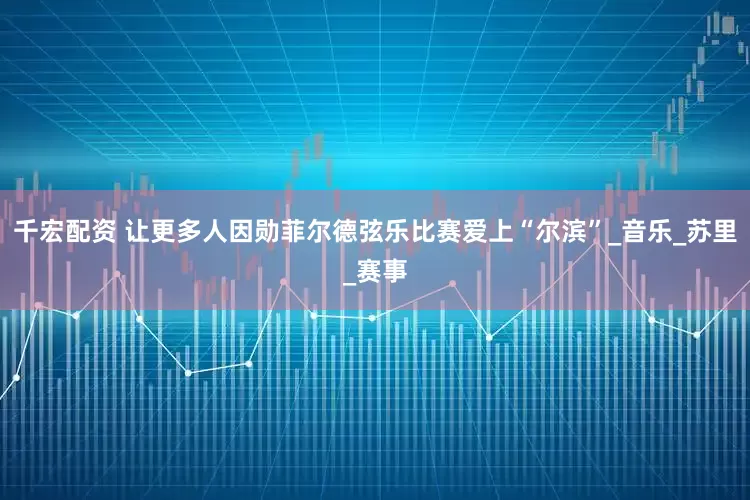 千宏配资 让更多人因勋菲尔德弦乐比赛爱上“尔滨”_音乐_苏里_赛事