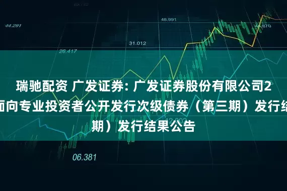 瑞驰配资 广发证券: 广发证券股份有限公司2025年面向专业投资者公开发行次级债券（第三期）发行结果公告