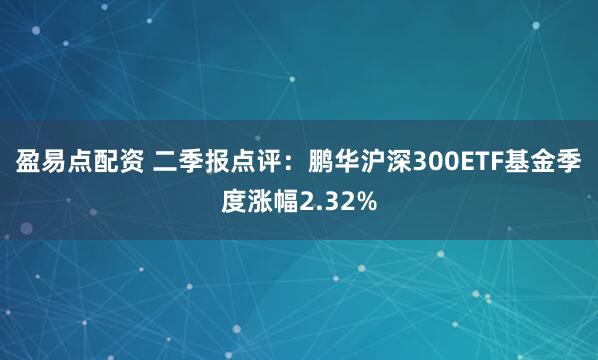 盈易点配资 二季报点评：鹏华沪深300ETF基金季度涨幅2.32%