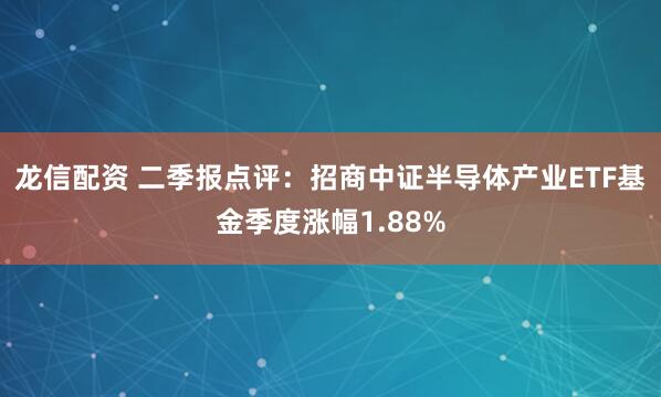 龙信配资 二季报点评：招商中证半导体产业ETF基金季度涨幅1.88%