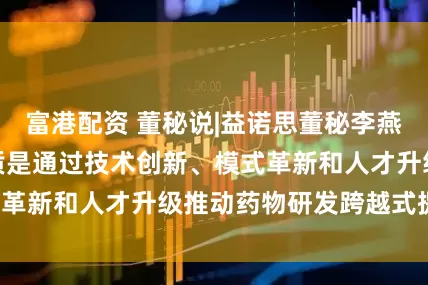 富港配资 董秘说|益诺思董秘李燕：新质生产力本质是通过技术创新、模式革新和人才升级推动药物研发跨越式提升！