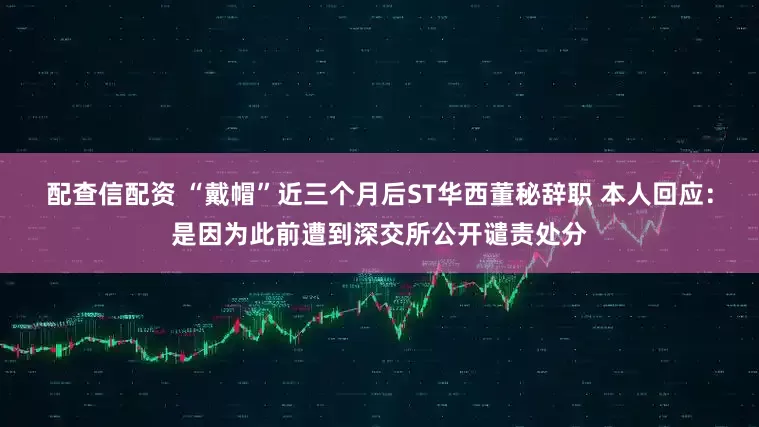 配查信配资 “戴帽”近三个月后ST华西董秘辞职 本人回应：是因为此前遭到深交所公开谴责处分