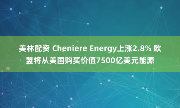 美林配资 Cheniere Energy上涨2.8% 欧盟将从美国购买价值7500亿美元能源