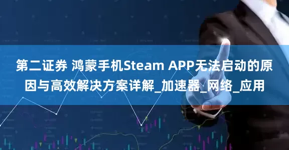 第二证券 鸿蒙手机Steam APP无法启动的原因与高效解决方案详解_加速器_网络_应用