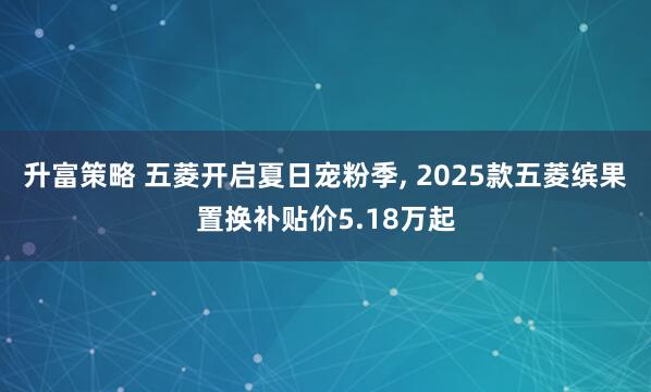 升富策略 五菱开启夏日宠粉季, 2025款五菱缤果置换补贴价5.18万起