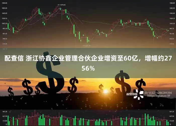 配查信 浙江协鑫企业管理合伙企业增资至60亿，增幅约2756%