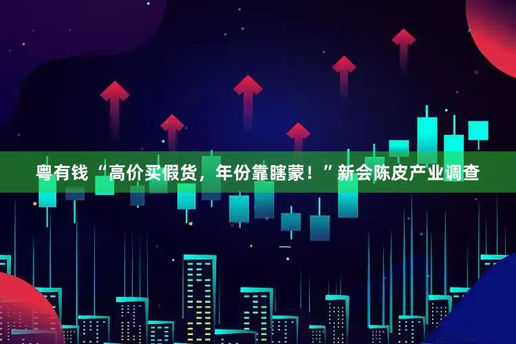 粤有钱 “高价买假货，年份靠瞎蒙！”新会陈皮产业调查