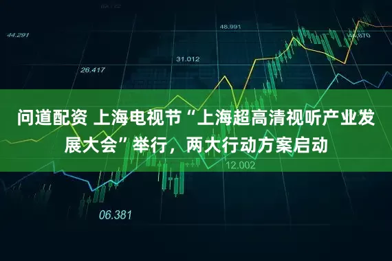 问道配资 上海电视节“上海超高清视听产业发展大会”举行，两大行动方案启动