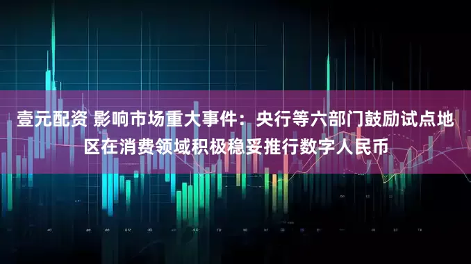壹元配资 影响市场重大事件：央行等六部门鼓励试点地区在消费领域积极稳妥推行数字人民币