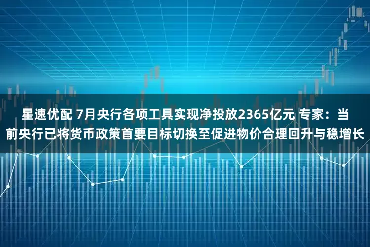 星速优配 7月央行各项工具实现净投放2365亿元 专家：当前央行已将货币政策首要目标切换至促进物价合理回升与稳增长