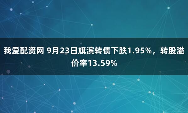 我爱配资网 9月23日旗滨转债下跌1.95%，转股溢价率13.59%