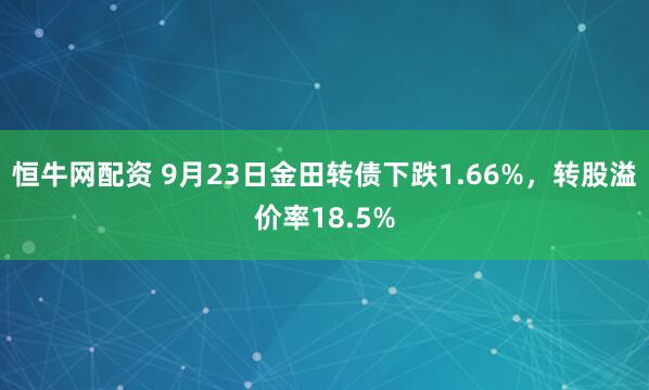 恒牛网配资 9月23日金田转债下跌1.66%，转股溢价率18.5%