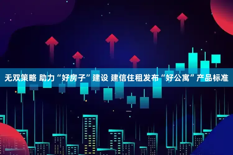 无双策略 助力“好房子”建设 建信住租发布“好公寓”产品标准
