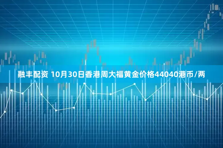 融丰配资 10月30日香港周大福黄金价格44040港币/两