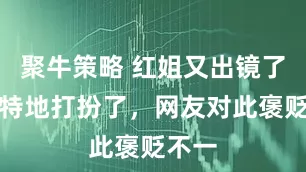 聚牛策略 红姐又出镜了，还特地打扮了，网友对此褒贬不一