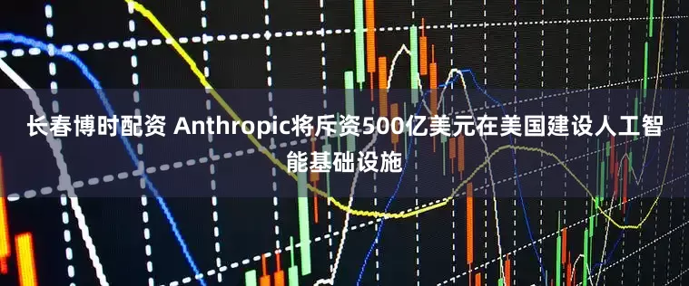 长春博时配资 Anthropic将斥资500亿美元在美国建设人工智能基础设施