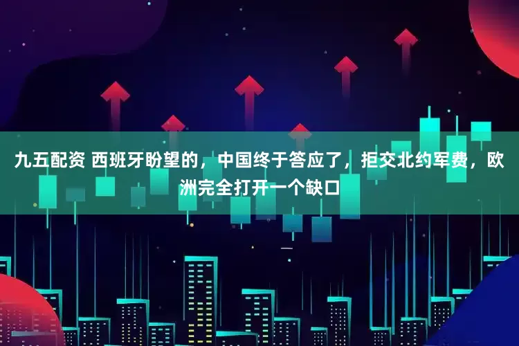 九五配资 西班牙盼望的，中国终于答应了，拒交北约军费，欧洲完全打开一个缺口