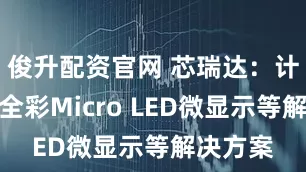 俊升配资官网 芯瑞达：计划推出全彩Micro LED微显示等解决方案
