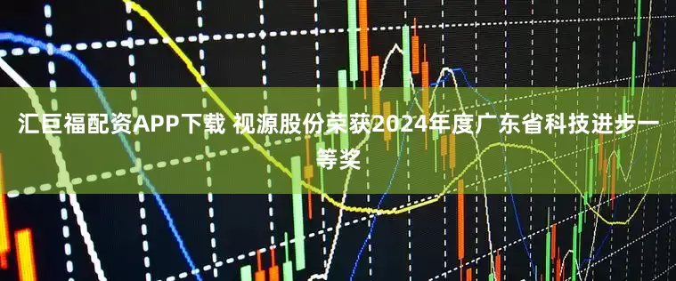 汇巨福配资APP下载 视源股份荣获2024年度广东省科技进步一等奖