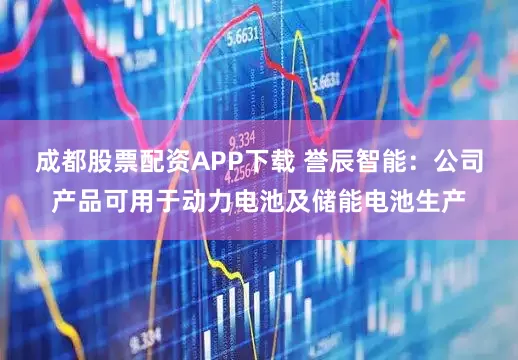 成都股票配资APP下载 誉辰智能：公司产品可用于动力电池及储能电池生产
