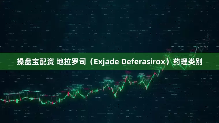 操盘宝配资 地拉罗司（Exjade Deferasirox）药理类别