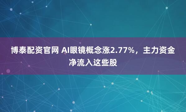 博泰配资官网 AI眼镜概念涨2.77%，主力资金净流入这些股