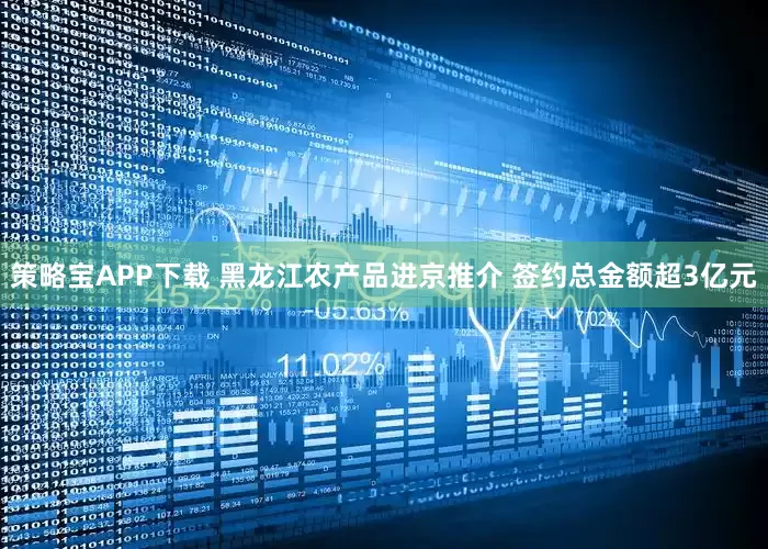策略宝APP下载 黑龙江农产品进京推介 签约总金额超3亿元