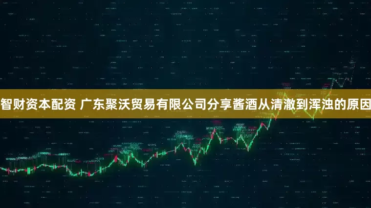 智财资本配资 广东聚沃贸易有限公司分享酱酒从清澈到浑浊的原因