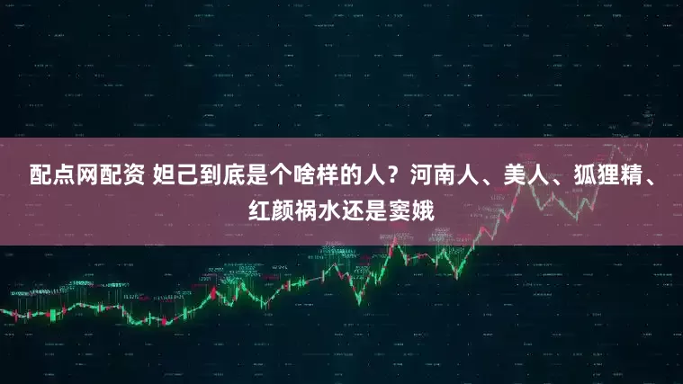 配点网配资 妲己到底是个啥样的人？河南人、美人、狐狸精、红颜祸水还是窦娥