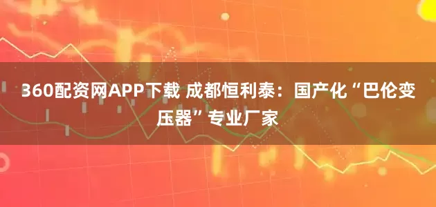 360配资网APP下载 成都恒利泰：国产化“巴伦变压器”专业厂家