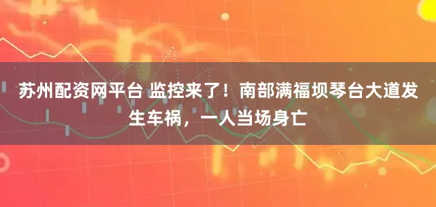 苏州配资网平台 监控来了！南部满福坝琴台大道发生车祸，一人当场身亡