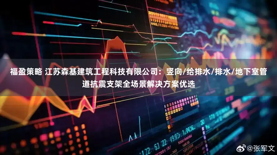 福盈策略 江苏森基建筑工程科技有限公司：竖向/给排水/排水/地下室管道抗震支架全场景解决方案优选