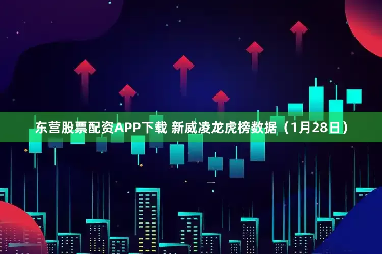东营股票配资APP下载 新威凌龙虎榜数据（1月28日）
