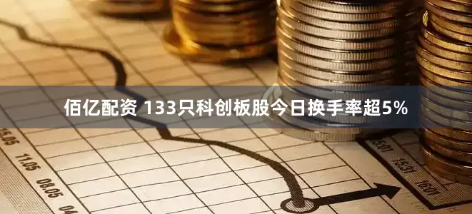 佰亿配资 133只科创板股今日换手率超5%