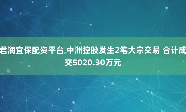 君润宜保配资平台 中洲控股发生2笔大宗交易 合计成交5020.30万元