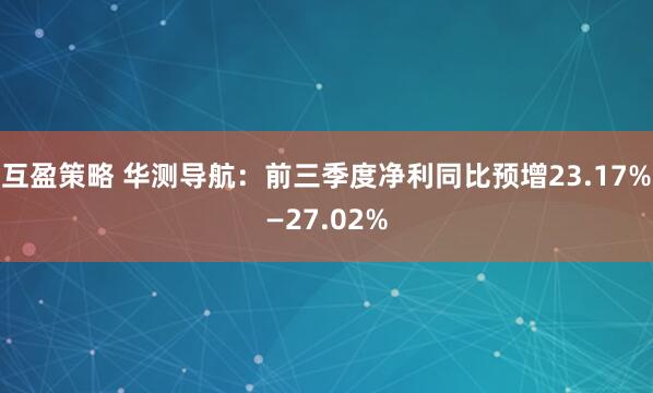 互盈策略 华测导航：前三季度净利同比预增23.17%—27.02%