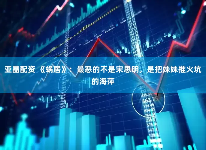 亚晶配资 《蜗居》：最恶的不是宋思明，是把妹妹推火坑的海萍
